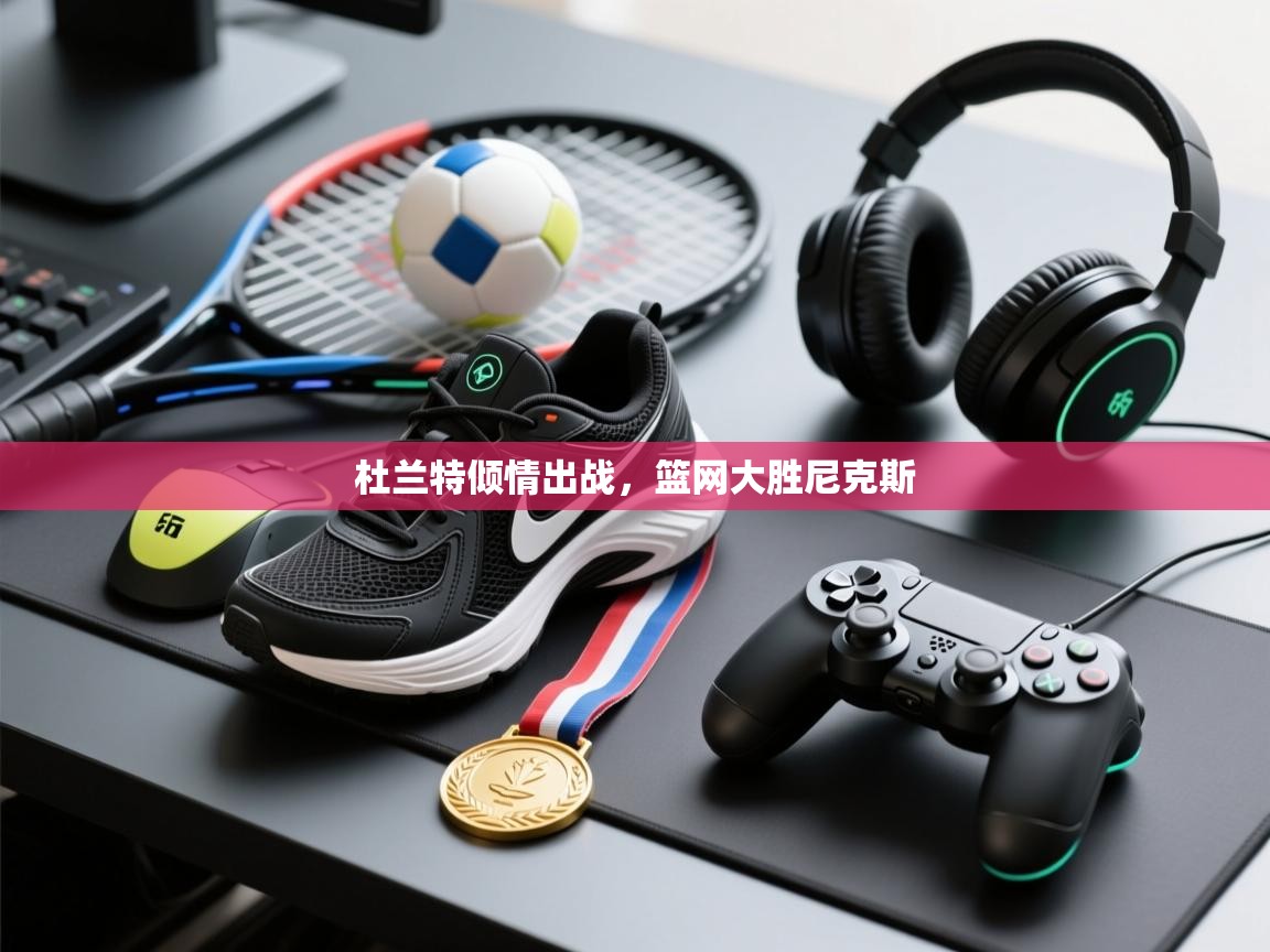 杜兰特倾情出战，篮网大胜尼克斯