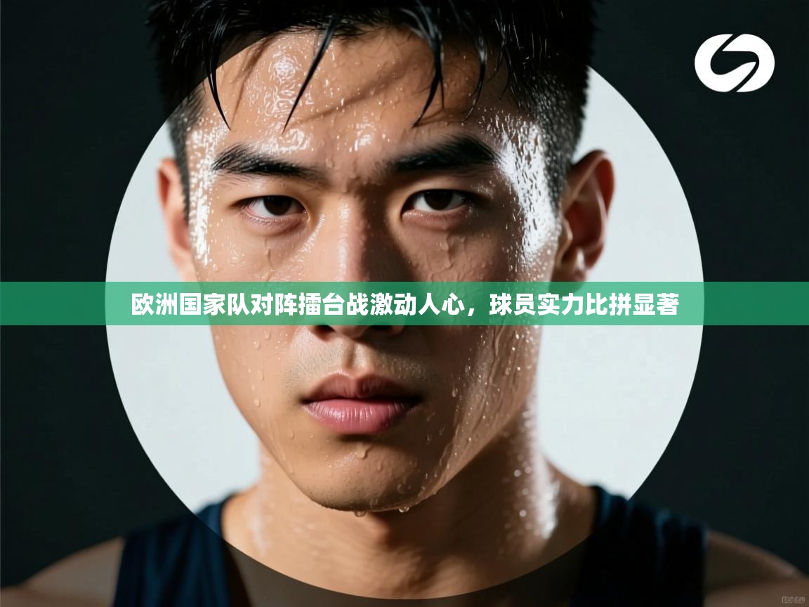 欧洲国家队对阵擂台战激动人心,球员实力比拼显著