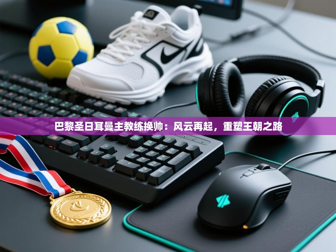 巴黎圣日耳曼主教练换帅:风云再起,重塑王朝之路 第1张