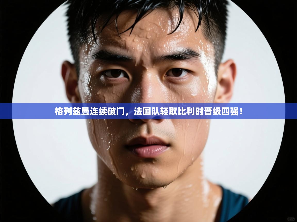 格列兹曼连续破门，法国队轻取比利时晋级四强！  第1张