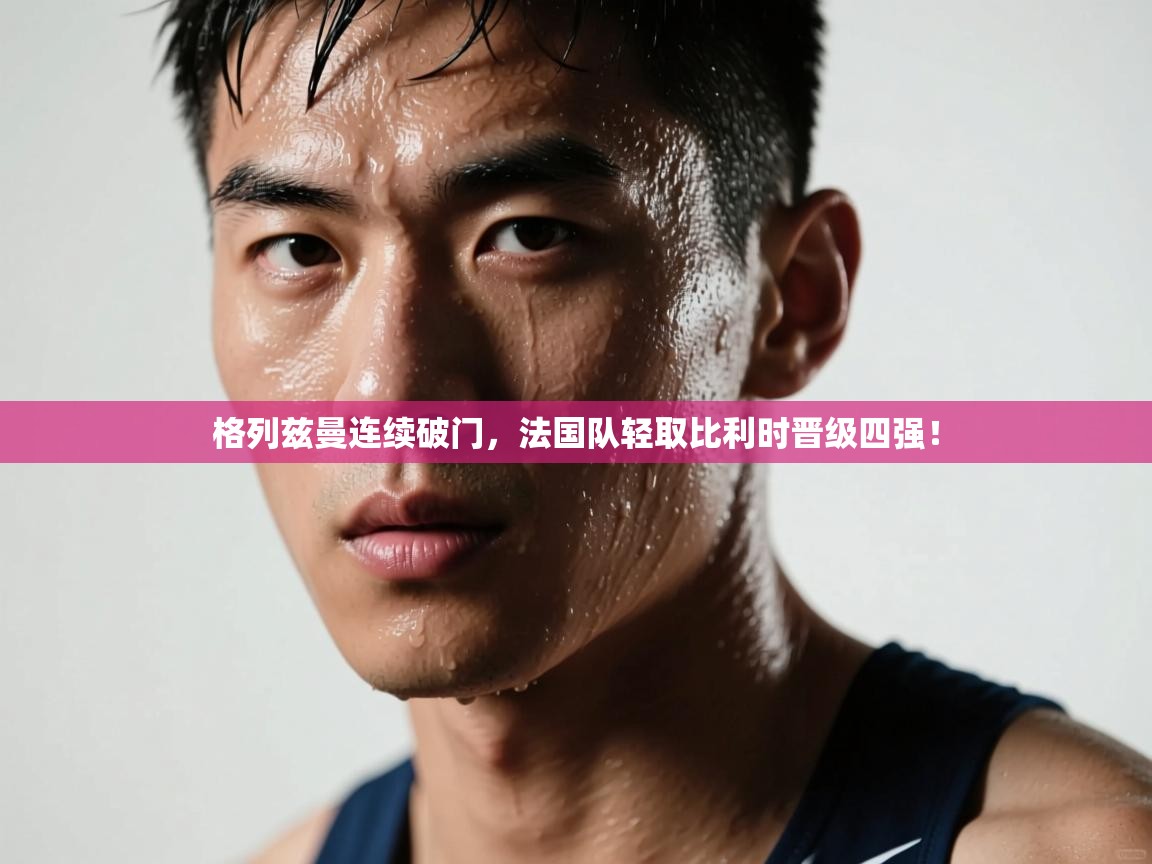 格列兹曼连续破门，法国队轻取比利时晋级四强！  第2张