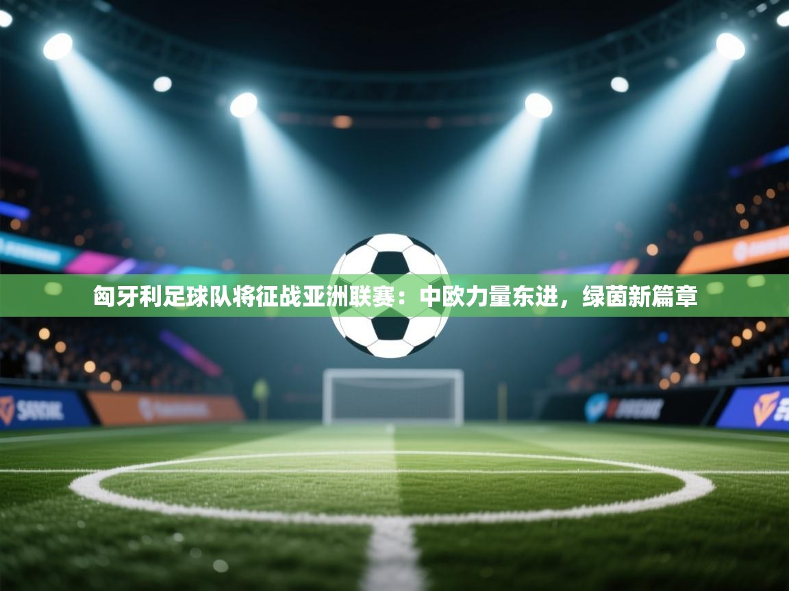 匈牙利足球队将征战亚洲联赛：中欧力量东进，绿茵新篇章