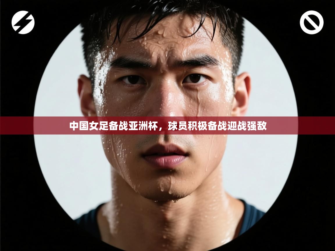 中国女足备战亚洲杯,球员积极备战迎战强敌 第1张