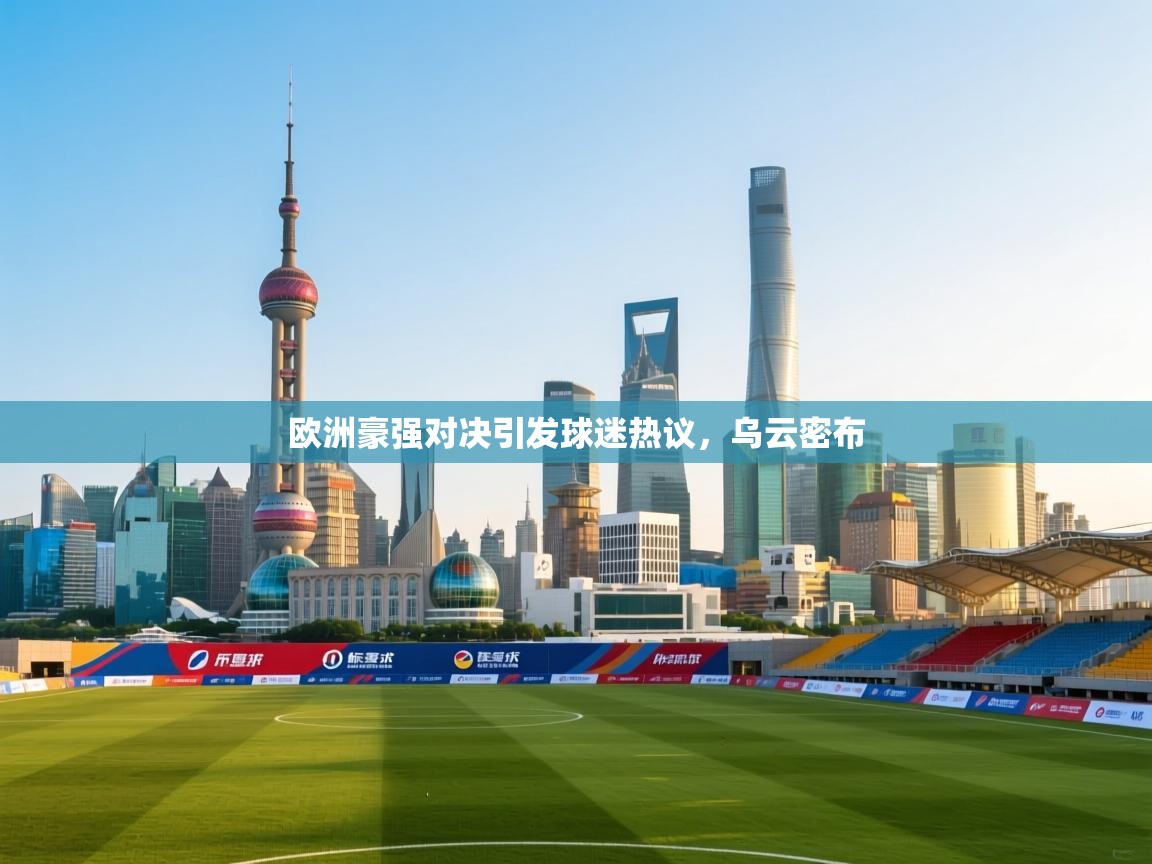 欧洲豪强对决引发球迷热议，乌云密布  第1张