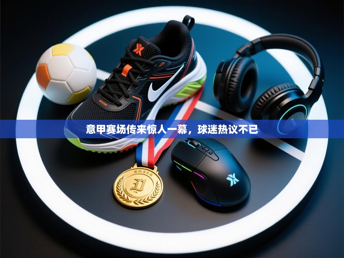 意甲赛场传来惊人一幕，球迷热议不已