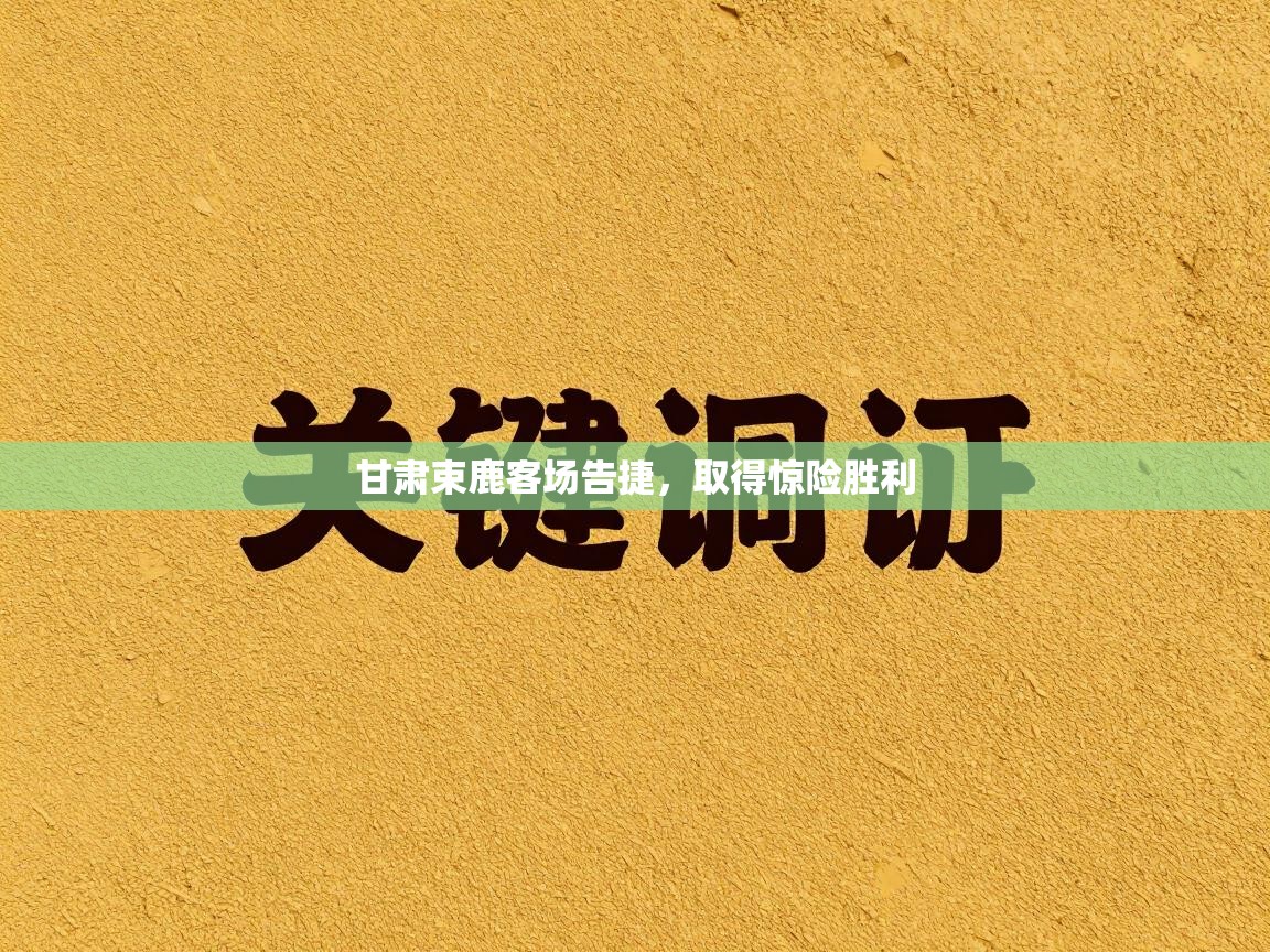 甘肃束鹿客场告捷，取得惊险胜利