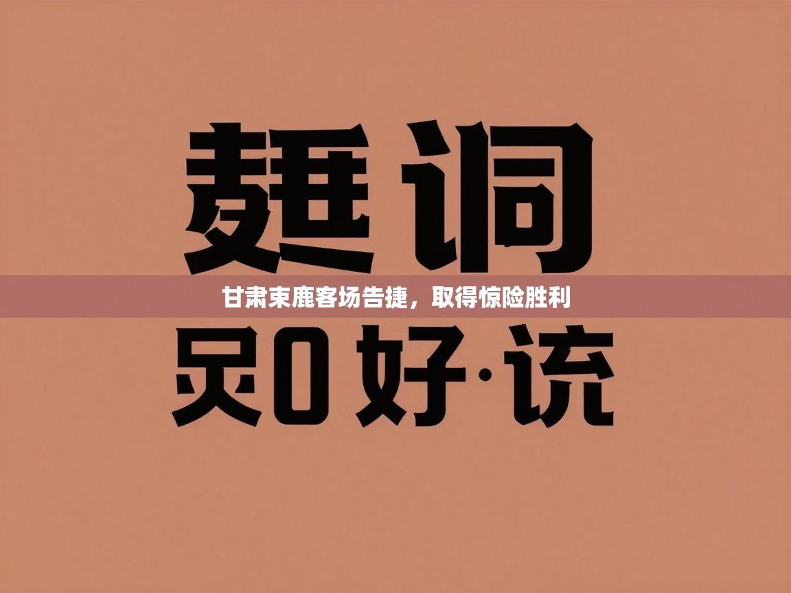 甘肃束鹿客场告捷，取得惊险胜利  第2张