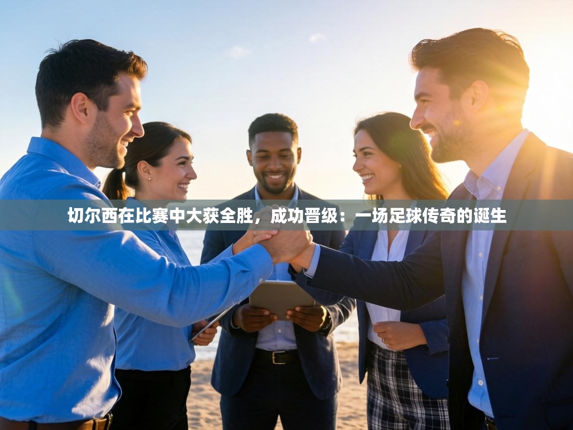 切尔西在比赛中大获全胜，成功晋级：一场足球传奇的诞生